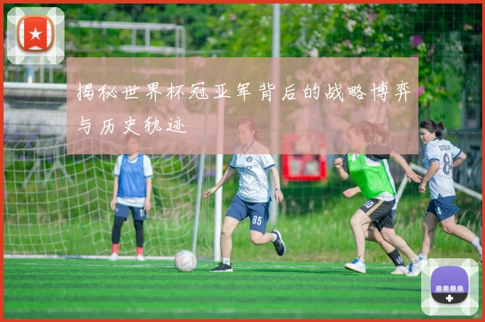 揭秘世界杯冠亚军背后的战略博弈与历史轨迹