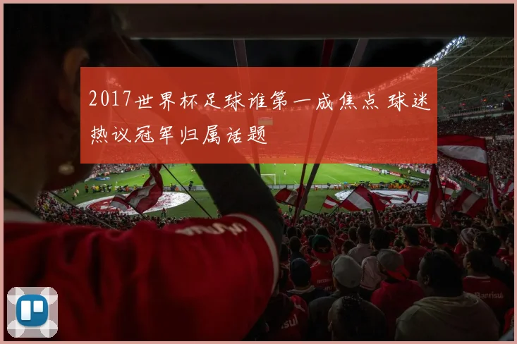 2017世界杯足球谁第一成焦点 球迷热议冠军归属话题
