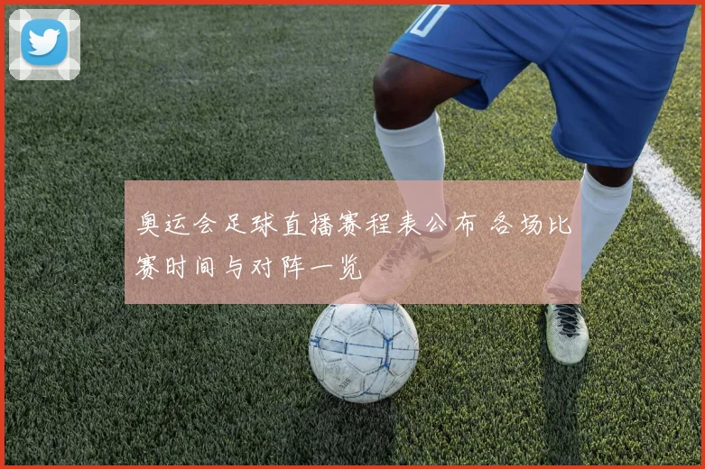 奥运会足球直播赛程表公布 各场比赛时间与对阵一览