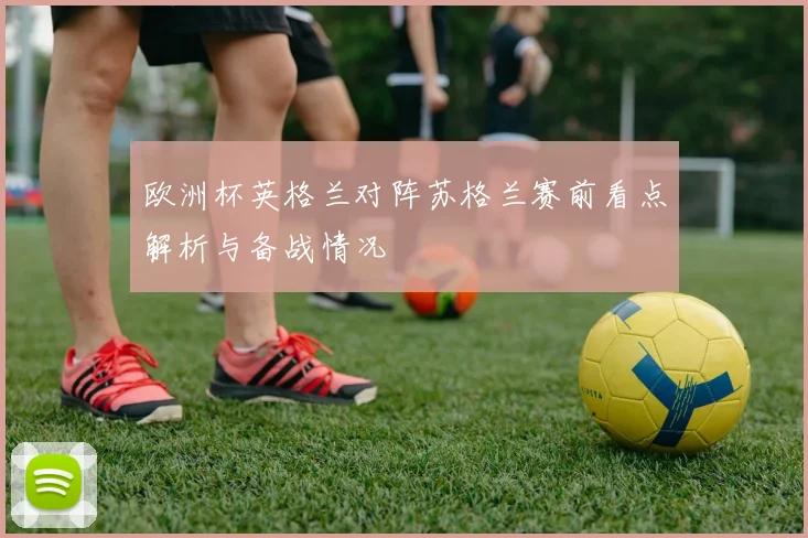 欧洲杯英格兰对阵苏格兰赛前看点解析与备战情况