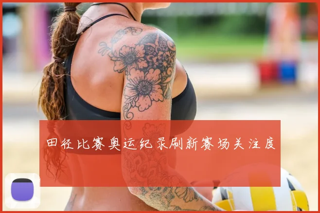 田径比赛奥运纪录刷新赛场关注度