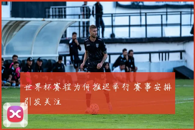 世界杯赛程为何推迟举行 赛事安排引发关注