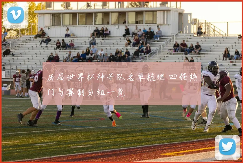 历届世界杯种子队名单梳理 四强热门与赛制分组一览