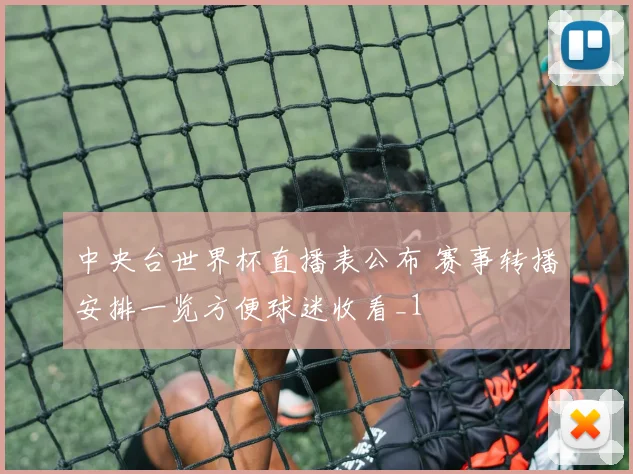 中央台世界杯直播表公布 赛事转播安排一览方便球迷收看_1