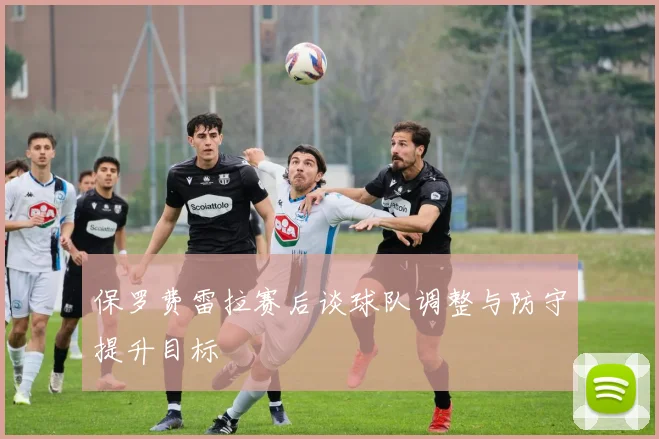 保罗费雷拉赛后谈球队调整与防守提升目标