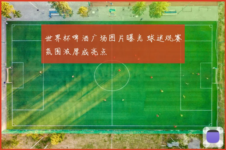 世界杯啤酒广场图片曝光 球迷观赛氛围浓厚成亮点