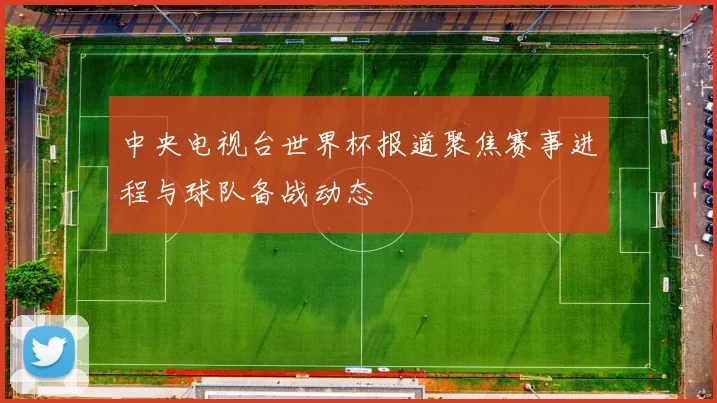 中央电视台世界杯报道聚焦赛事进程与球队备战动态