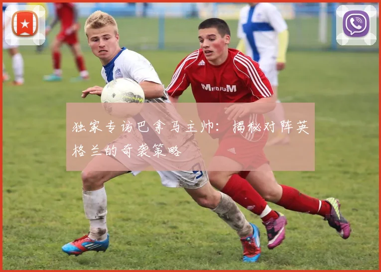独家专访巴拿马主帅：揭秘对阵英格兰的奇袭策略