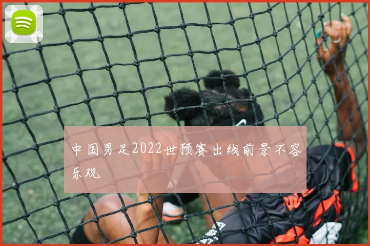中国男足2022世预赛出线前景不容乐观