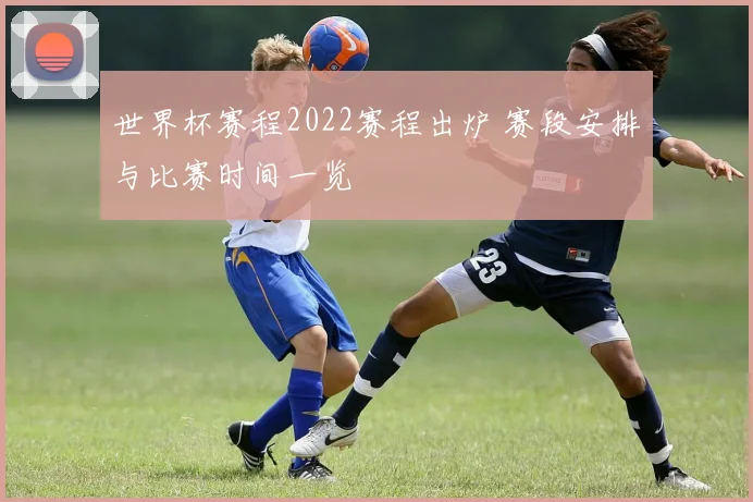 世界杯赛程2022赛程出炉 赛段安排与比赛时间一览