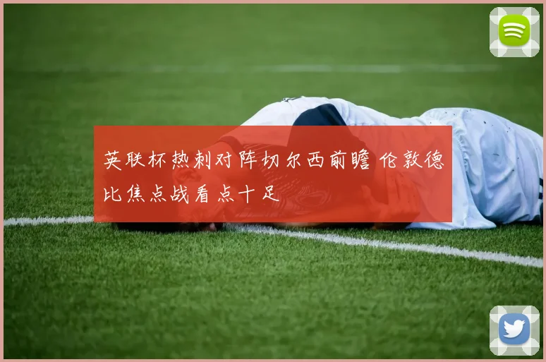 英联杯热刺对阵切尔西前瞻 伦敦德比焦点战看点十足