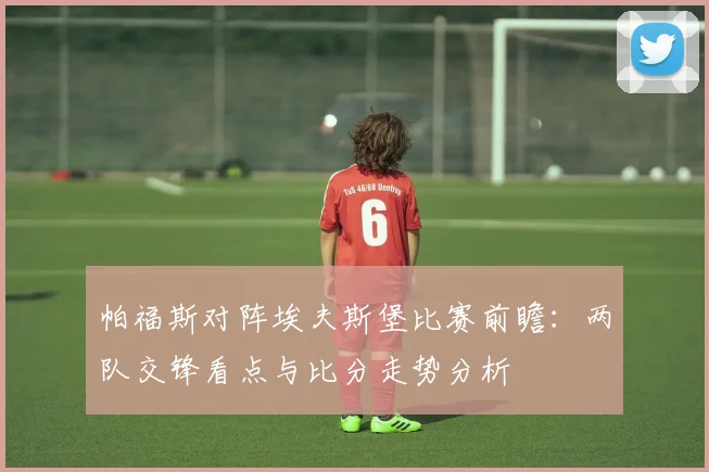帕福斯对阵埃夫斯堡比赛前瞻：两队交锋看点与比分走势分析