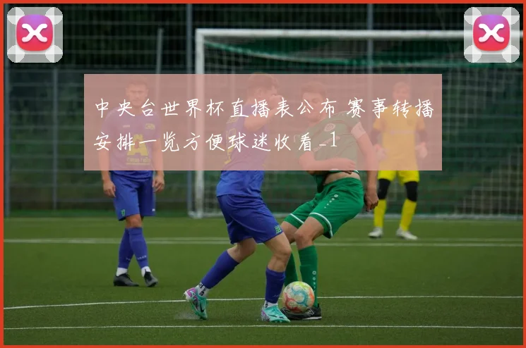 中央台世界杯直播表公布 赛事转播安排一览方便球迷收看_1