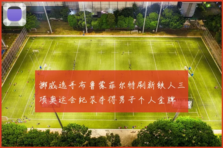 挪威选手布鲁蒙菲尔特刷新铁人三项奥运会纪录夺得男子个人金牌