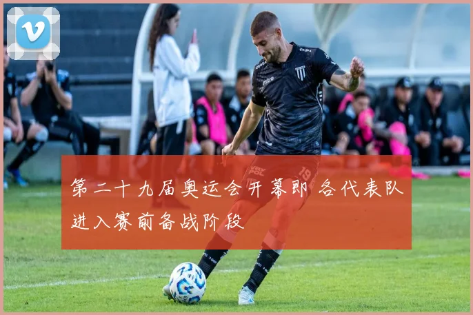 第二十九届奥运会开幕即 各代表队进入赛前备战阶段