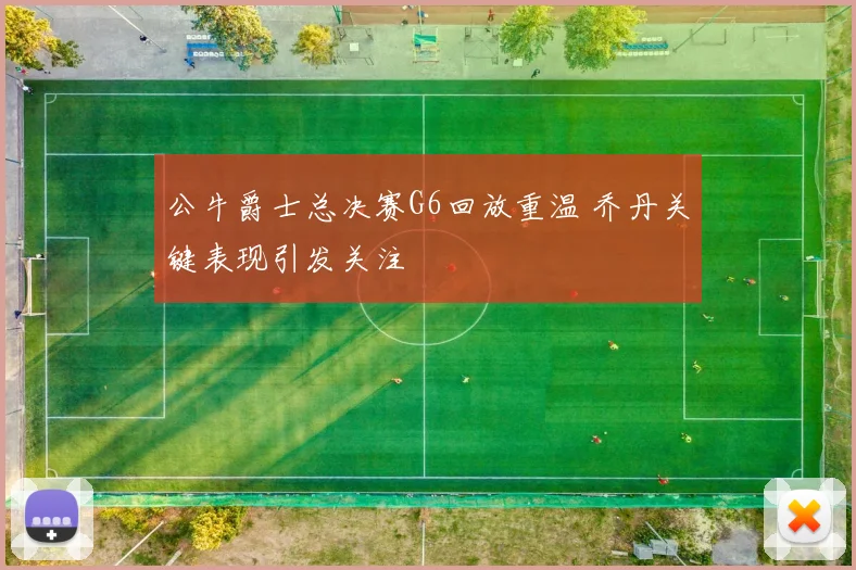 公牛爵士总决赛G6回放重温 乔丹关键表现引发关注