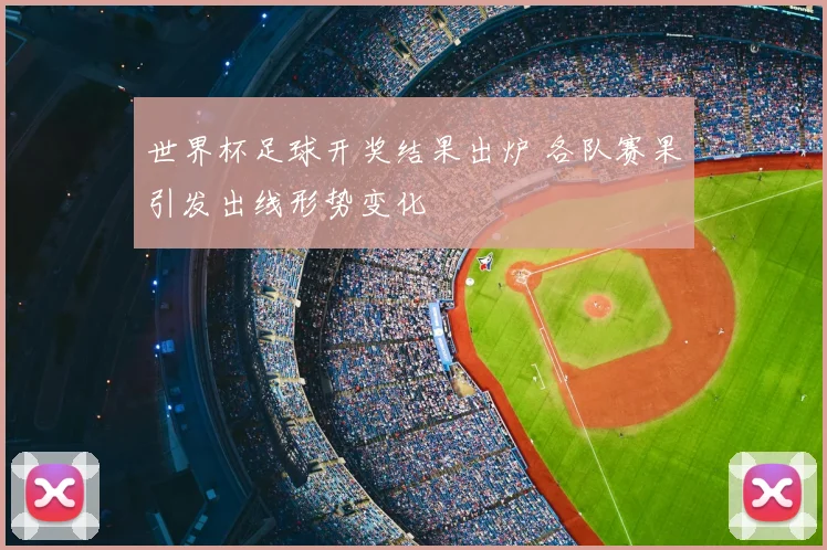 世界杯足球开奖结果出炉 各队赛果引发出线形势变化