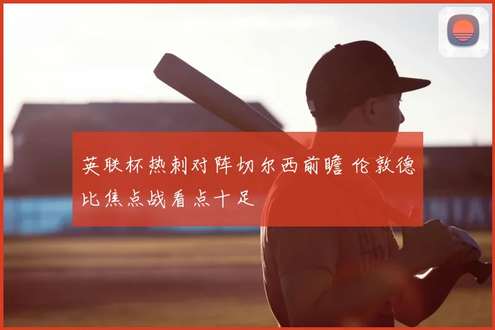 英联杯热刺对阵切尔西前瞻 伦敦德比焦点战看点十足