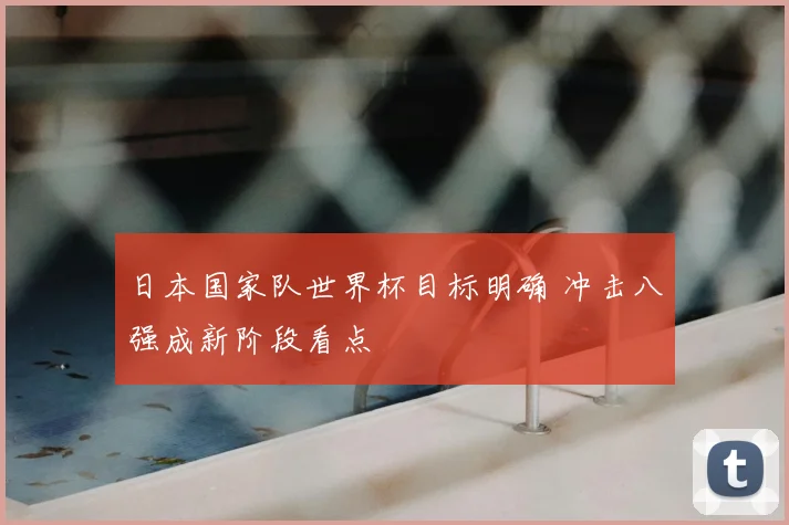 日本国家队世界杯目标明确 冲击八强成新阶段看点