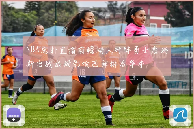 NBA虎扑直播前瞻湖人对阵勇士詹姆斯出战成疑影响西部排名争夺