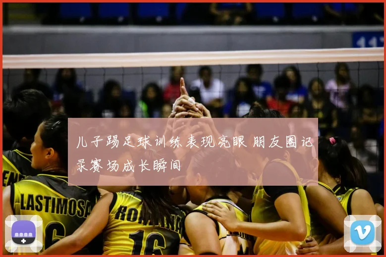 儿子踢足球训练表现亮眼 朋友圈记录赛场成长瞬间