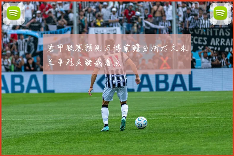 意甲联赛预测万博前瞻分析尤文米兰争冠关键战看点