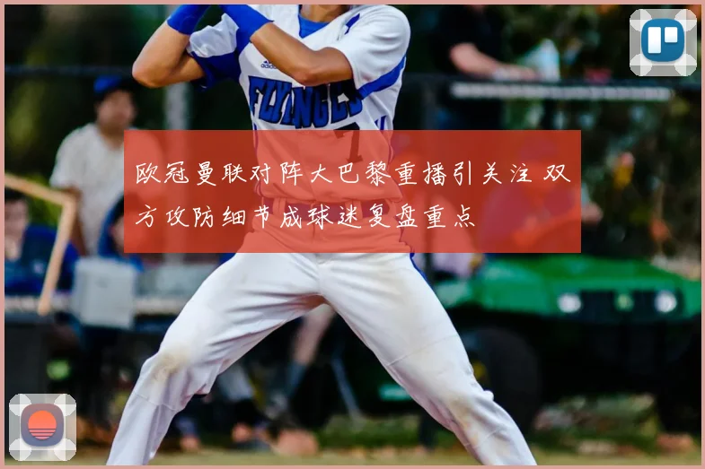 欧冠曼联对阵大巴黎重播引关注 双方攻防细节成球迷复盘重点