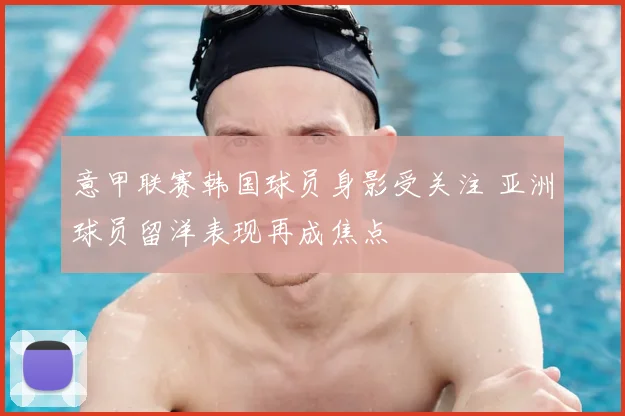 意甲联赛韩国球员身影受关注 亚洲球员留洋表现再成焦点