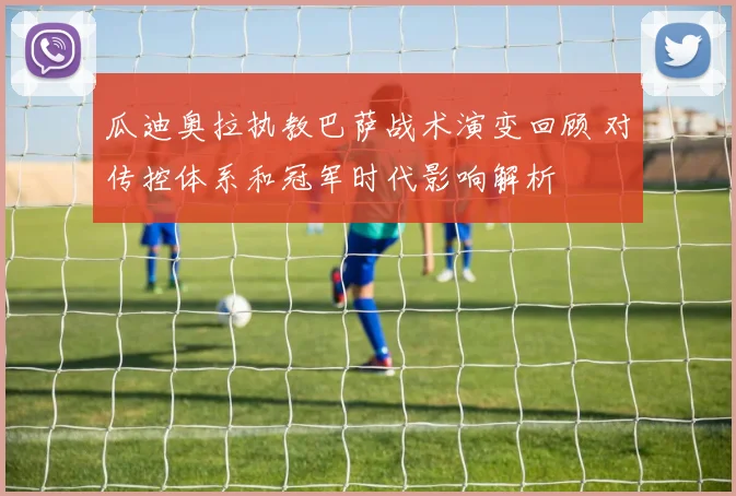 瓜迪奥拉执教巴萨战术演变回顾 对传控体系和冠军时代影响解析