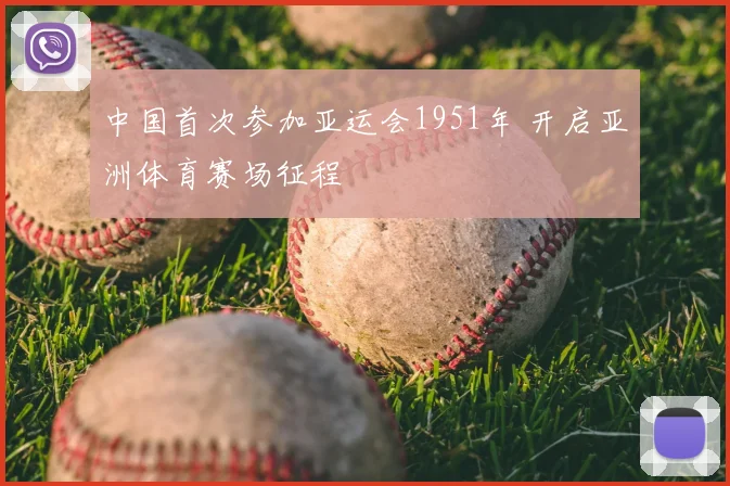 中国首次参加亚运会1951年 开启亚洲体育赛场征程