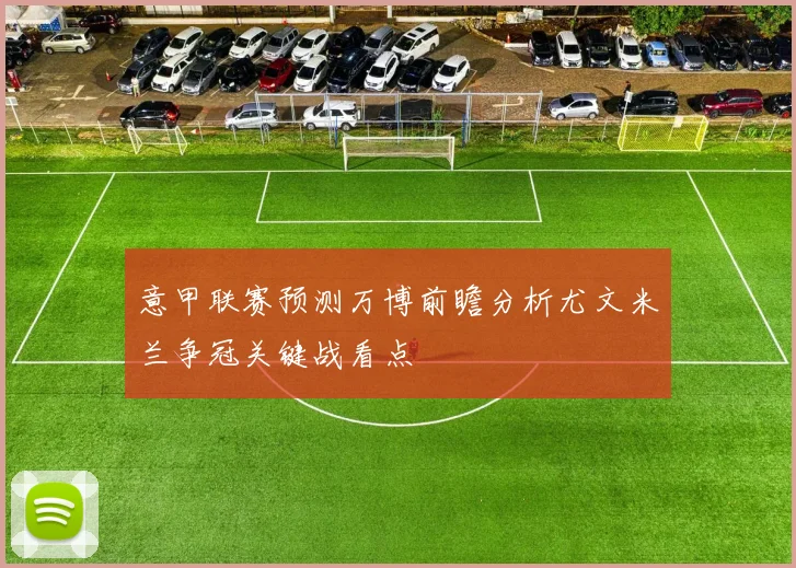 意甲联赛预测万博前瞻分析尤文米兰争冠关键战看点