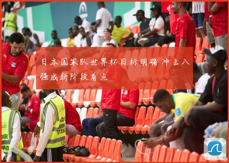 日本国家队世界杯目标明确 冲击八强成新阶段看点
