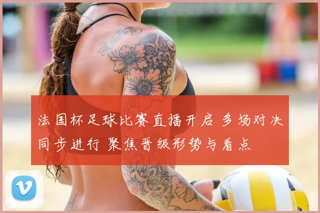 法国杯足球比赛直播开启 多场对决同步进行 聚焦晋级形势与看点