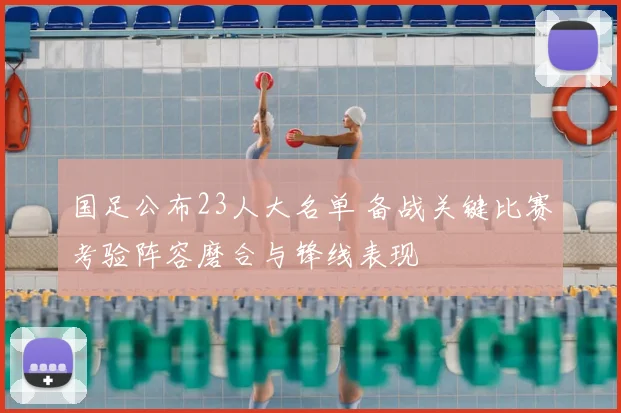 国足公布23人大名单 备战关键比赛考验阵容磨合与锋线表现