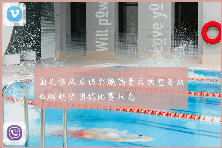国足伤病后仍打胰岛素式调整备战血糖起伏困扰比赛状态