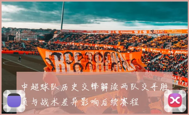 中超球队历史交锋解读两队交手胜负与战术差异影响后续赛程