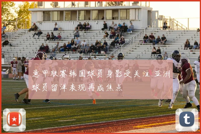 意甲联赛韩国球员身影受关注 亚洲球员留洋表现再成焦点