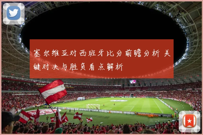 塞尔维亚对西班牙比分前瞻分析 关键对决与胜负看点解析