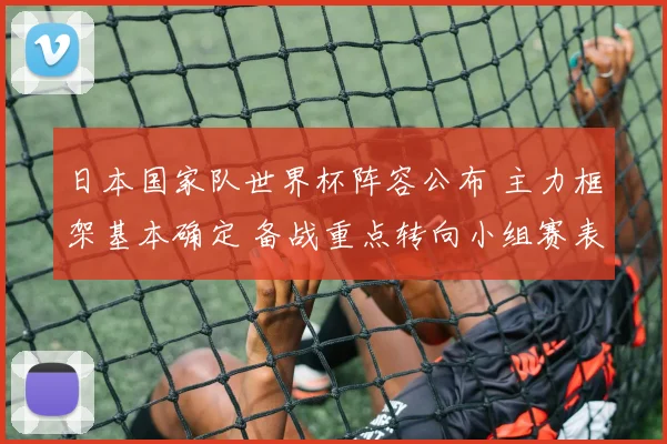 日本国家队世界杯阵容公布 主力框架基本确定 备战重点转向小组赛表现