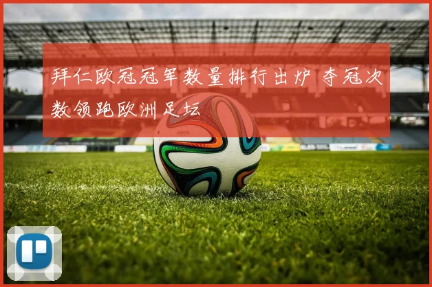 拜仁欧冠冠军数量排行出炉 夺冠次数领跑欧洲足坛