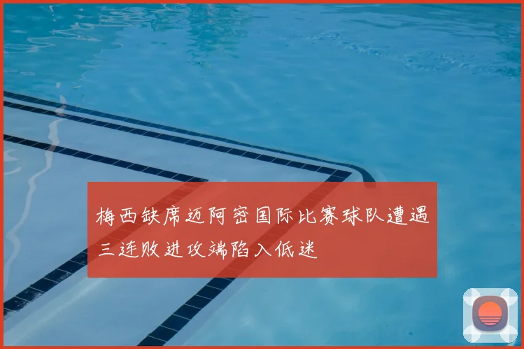 梅西缺席迈阿密国际比赛球队遭遇三连败进攻端陷入低迷