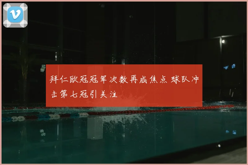 拜仁欧冠冠军次数再成焦点 球队冲击第七冠引关注