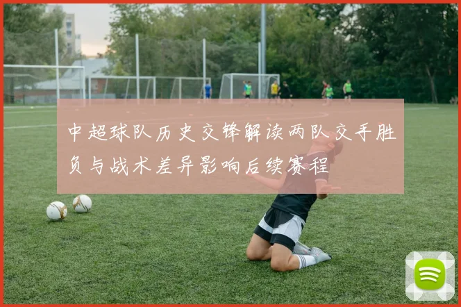 中超球队历史交锋解读两队交手胜负与战术差异影响后续赛程