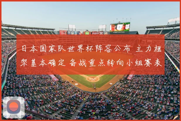 日本国家队世界杯阵容公布 主力框架基本确定 备战重点转向小组赛表现