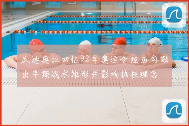 瓜迪奥拉回忆92年奥运会经历勾勒出早期战术雏形并影响执教理念