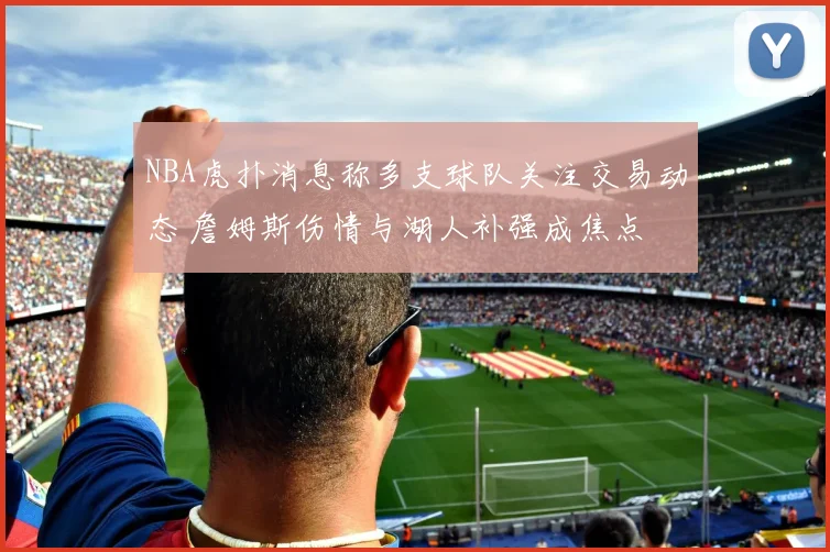 NBA虎扑消息称多支球队关注交易动态 詹姆斯伤情与湖人补强成焦点