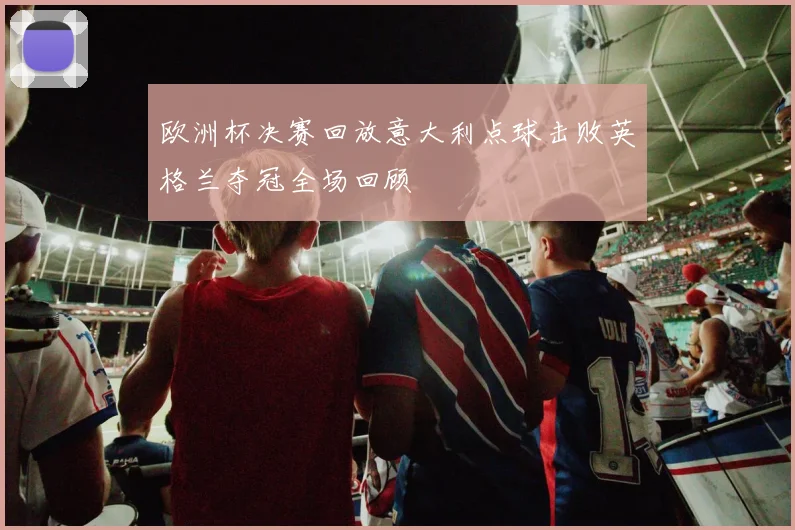欧洲杯决赛回放意大利点球击败英格兰夺冠全场回顾