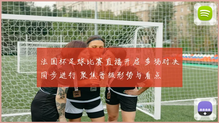 法国杯足球比赛直播开启 多场对决同步进行 聚焦晋级形势与看点