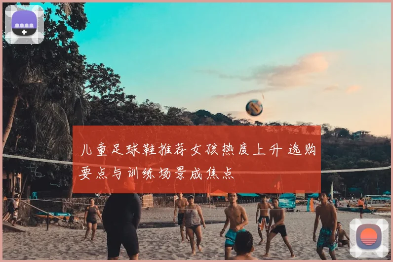 儿童足球鞋推荐女孩热度上升 选购要点与训练场景成焦点