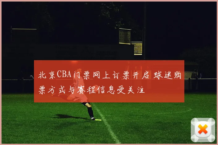 北京CBA门票网上订票开启 球迷购票方式与赛程信息受关注